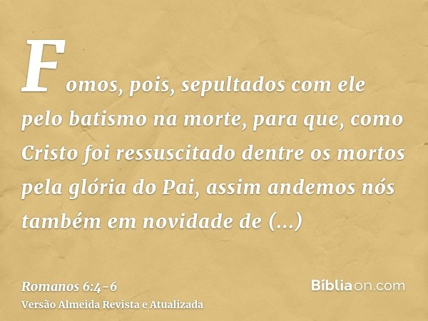 Fomos, pois, sepultados com ele pelo batismo na morte, para que, como Cristo foi ressuscitado dentre os mortos pela glória do Pai, assim andemos nós também em n