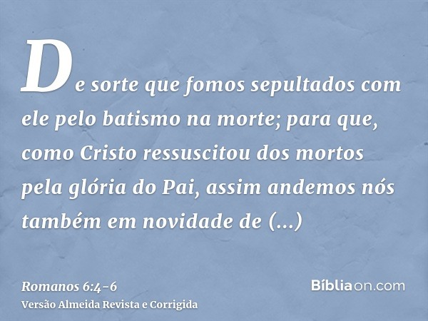 De sorte que fomos sepultados com ele pelo batismo na morte; para que, como Cristo ressuscitou dos mortos pela glória do Pai, assim andemos nós também em novida