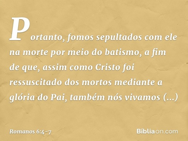 Portanto, fomos sepultados com ele na morte por meio do batismo, a fim de que, assim como Cristo foi ressuscitado dos mortos mediante a glória do Pai, também nó