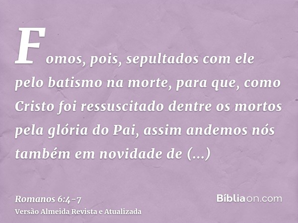 Fomos, pois, sepultados com ele pelo batismo na morte, para que, como Cristo foi ressuscitado dentre os mortos pela glória do Pai, assim andemos nós também em n