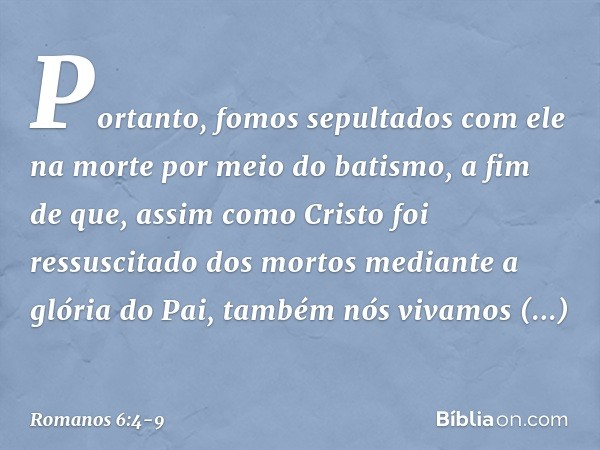 Portanto, fomos sepultados com ele na morte por meio do batismo, a fim de que, assim como Cristo foi ressuscitado dos mortos mediante a glória do Pai, também nó