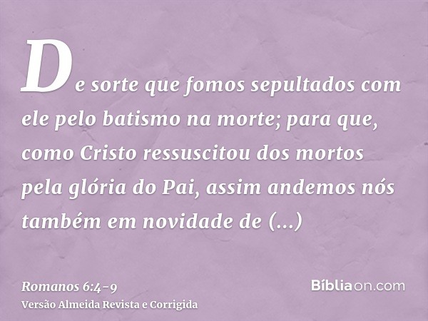 De sorte que fomos sepultados com ele pelo batismo na morte; para que, como Cristo ressuscitou dos mortos pela glória do Pai, assim andemos nós também em novida