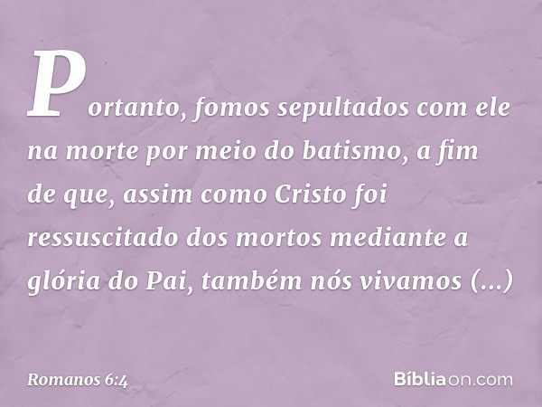 Portanto, fomos sepultados com ele na morte por meio do batismo, a fim de que, assim como Cristo foi ressuscitado dos mortos mediante a glória do Pai, também nó