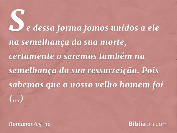 Se dessa forma fomos unidos a ele na semelhança da sua morte, certamente o seremos também na semelhança da sua ressurreição. Pois sabemos que o nosso velho home