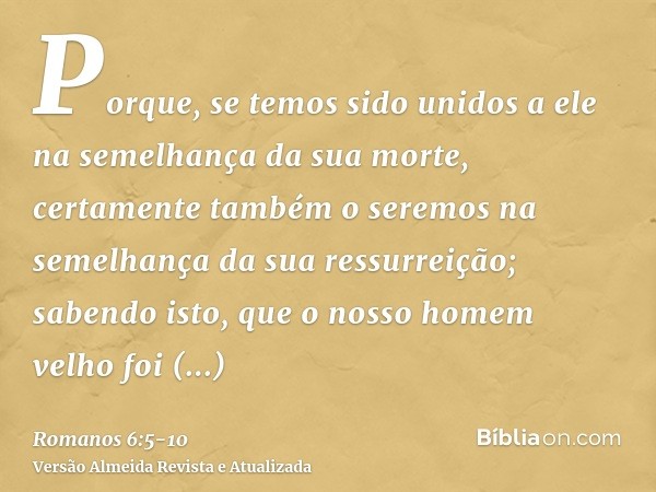 Porque, se temos sido unidos a ele na semelhança da sua morte, certamente também o seremos na semelhança da sua ressurreição;sabendo isto, que o nosso homem vel