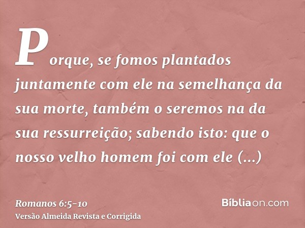 Porque, se fomos plantados juntamente com ele na semelhança da sua morte, também o seremos na da sua ressurreição;sabendo isto: que o nosso velho homem foi com 