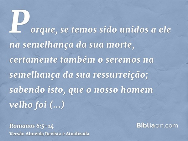 Porque, se temos sido unidos a ele na semelhança da sua morte, certamente também o seremos na semelhança da sua ressurreição;sabendo isto, que o nosso homem vel