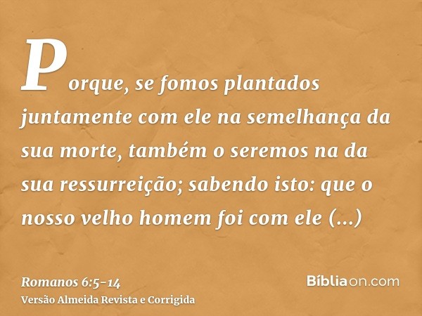 Porque, se fomos plantados juntamente com ele na semelhança da sua morte, também o seremos na da sua ressurreição;sabendo isto: que o nosso velho homem foi com 