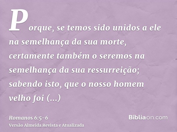 Porque, se temos sido unidos a ele na semelhança da sua morte, certamente também o seremos na semelhança da sua ressurreição;sabendo isto, que o nosso homem vel