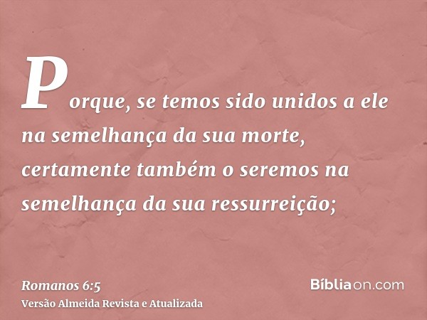 Porque, se temos sido unidos a ele na semelhança da sua morte, certamente também o seremos na semelhança da sua ressurreição;