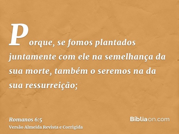 Porque, se fomos plantados juntamente com ele na semelhança da sua morte, também o seremos na da sua ressurreição;