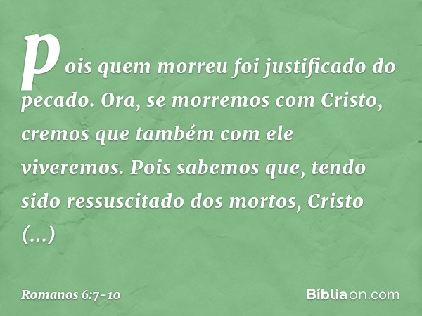 pois quem morreu foi justificado do pecado. Ora, se morremos com Cristo, cremos que também com ele viveremos. Pois sabemos que, tendo sido ressuscitado dos mort