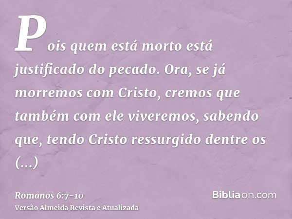 Pois quem está morto está justificado do pecado.Ora, se já morremos com Cristo, cremos que também com ele viveremos,sabendo que, tendo Cristo ressurgido dentre 