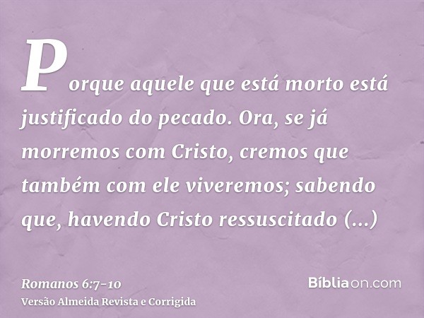 Porque aquele que está morto está justificado do pecado.Ora, se já morremos com Cristo, cremos que também com ele viveremos;sabendo que, havendo Cristo ressusci