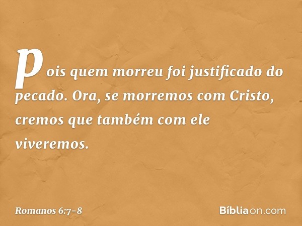 pois quem morreu foi justificado do pecado. Ora, se morremos com Cristo, cremos que também com ele viveremos. -- Romanos 6:7-8