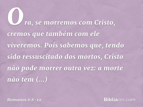Ora, se morremos com Cristo, cremos que também com ele viveremos. Pois sabemos que, tendo sido ressuscitado dos mortos, Cristo não pode morrer outra vez: a mort
