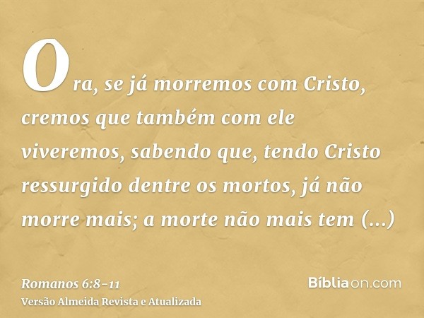 Ora, se já morremos com Cristo, cremos que também com ele viveremos,sabendo que, tendo Cristo ressurgido dentre os mortos, já não morre mais; a morte não mais t