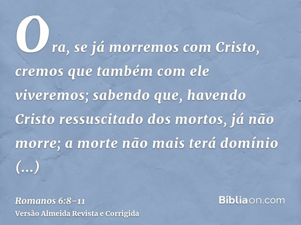 Ora, se já morremos com Cristo, cremos que também com ele viveremos;sabendo que, havendo Cristo ressuscitado dos mortos, já não morre; a morte não mais terá dom