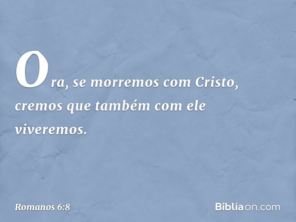 Ora, se morremos com Cristo, cremos que também com ele viveremos. -- Romanos 6:8