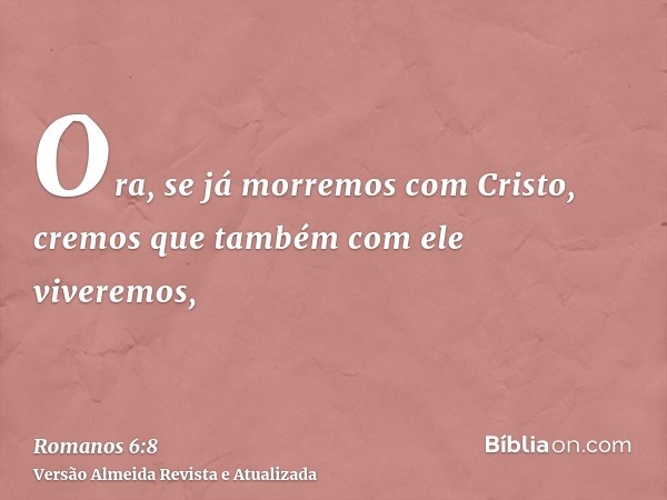 Ora, se já morremos com Cristo, cremos que também com ele viveremos,