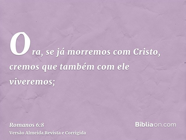 Ora, se já morremos com Cristo, cremos que também com ele viveremos;