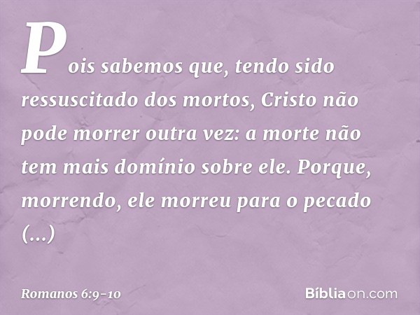 Pois sabemos que, tendo sido ressuscitado dos mortos, Cristo não pode morrer outra vez: a morte não tem mais domínio sobre ele. Porque, morrendo, ele morreu par