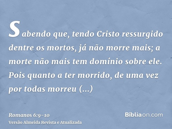 sabendo que, tendo Cristo ressurgido dentre os mortos, já não morre mais; a morte não mais tem domínio sobre ele.Pois quanto a ter morrido, de uma vez por todas