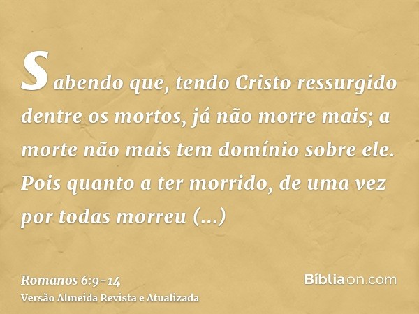 sabendo que, tendo Cristo ressurgido dentre os mortos, já não morre mais; a morte não mais tem domínio sobre ele.Pois quanto a ter morrido, de uma vez por todas