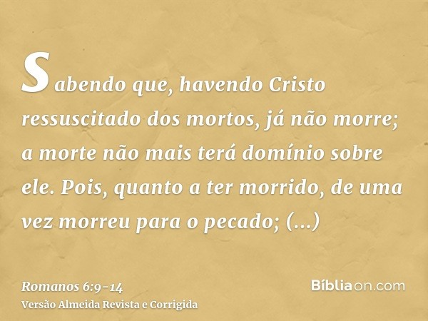 sabendo que, havendo Cristo ressuscitado dos mortos, já não morre; a morte não mais terá domínio sobre ele.Pois, quanto a ter morrido, de uma vez morreu para o 