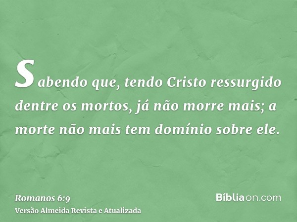 sabendo que, tendo Cristo ressurgido dentre os mortos, já não morre mais; a morte não mais tem domínio sobre ele.