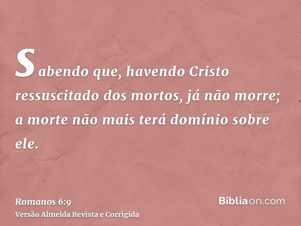 sabendo que, havendo Cristo ressuscitado dos mortos, já não morre; a morte não mais terá domínio sobre ele.