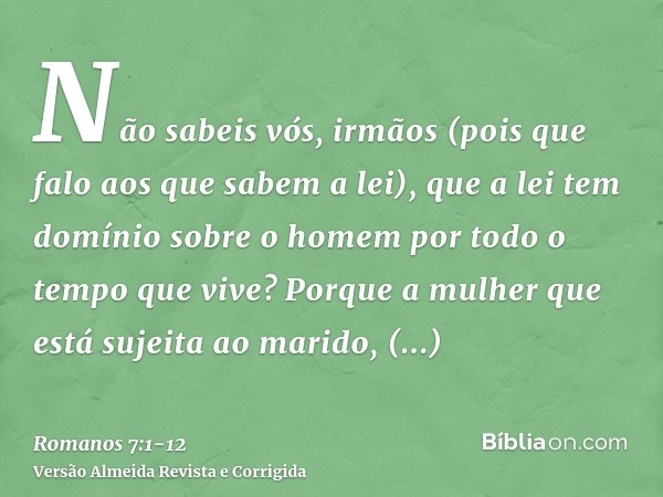 Não sabeis vós, irmãos (pois que falo aos que sabem a lei), que a lei tem domínio sobre o homem por todo o tempo que vive?Porque a mulher que está sujeita ao ma