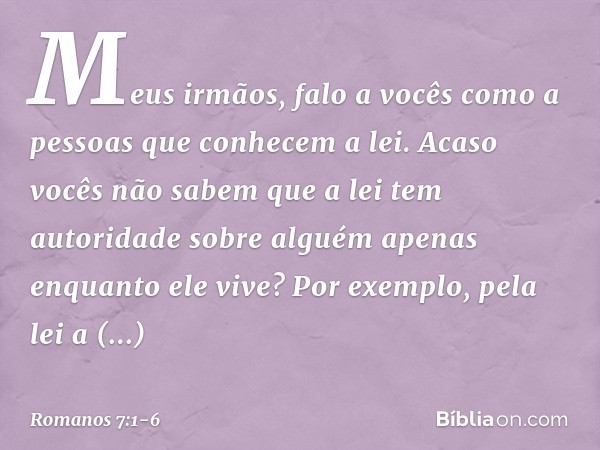 Meus irmãos, falo a vocês como a pessoas que conhecem a lei. Acaso vocês não sabem que a lei tem autoridade sobre alguém apenas enquanto ele vive? Por exemplo,