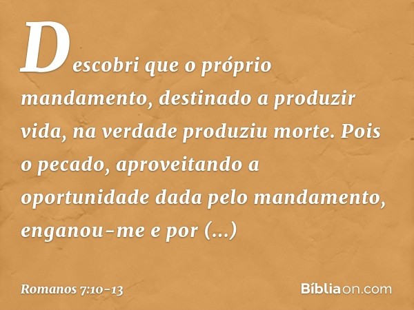 Descobri que o próprio mandamento, destinado a produzir vida, na verdade produziu morte. Pois o pecado, aproveitando a oportunidade dada pelo mandamento, engano