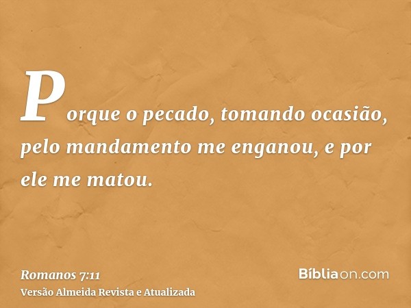 Porque o pecado, tomando ocasião, pelo mandamento me enganou, e por ele me matou.