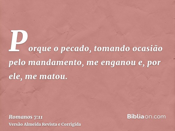 Porque o pecado, tomando ocasião pelo mandamento, me enganou e, por ele, me matou.