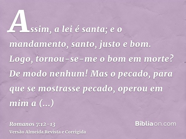 Assim, a lei é santa; e o mandamento, santo, justo e bom.Logo, tornou-se-me o bom em morte? De modo nenhum! Mas o pecado, para que se mostrasse pecado, operou e