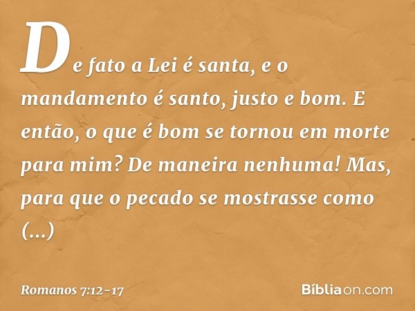 De fato a Lei é santa, e o mandamento é santo, justo e bom. E então, o que é bom se tornou em morte para mim? De maneira nenhuma! Mas, para que o pecado se most