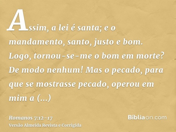 Assim, a lei é santa; e o mandamento, santo, justo e bom.Logo, tornou-se-me o bom em morte? De modo nenhum! Mas o pecado, para que se mostrasse pecado, operou e