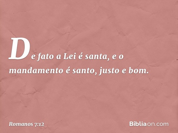 De fato a Lei é santa, e o mandamento é santo, justo e bom. -- Romanos 7:12