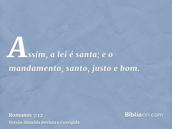 Assim, a lei é santa; e o mandamento, santo, justo e bom.