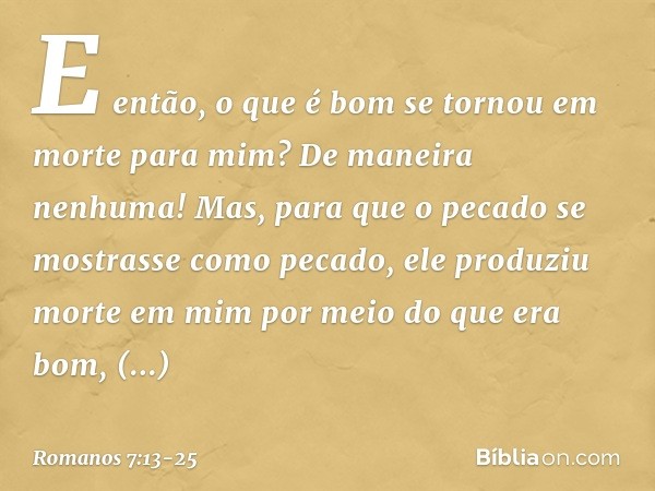 E então, o que é bom se tornou em morte para mim? De maneira nenhuma! Mas, para que o pecado se mostrasse como pecado, ele produziu morte em mim por meio do que