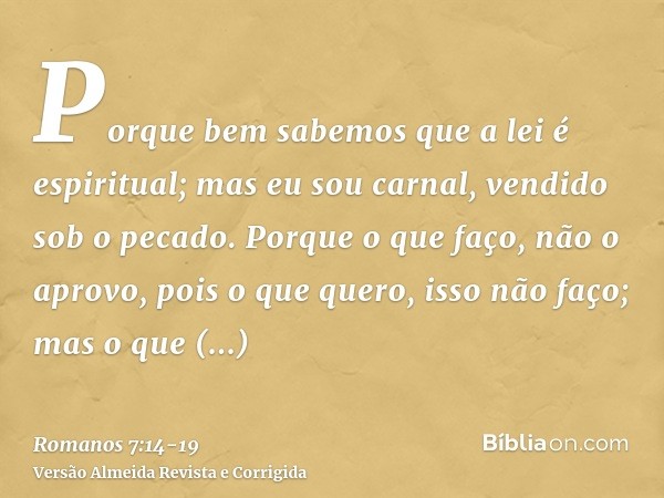 Porque bem sabemos que a lei é espiritual; mas eu sou carnal, vendido sob o pecado.Porque o que faço, não o aprovo, pois o que quero, isso não faço; mas o que a