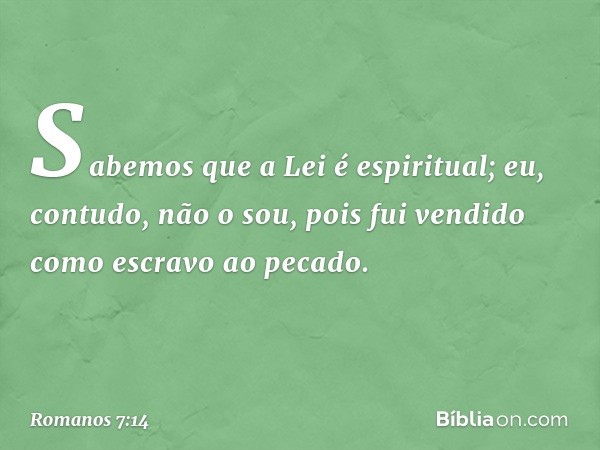 Sabemos que a Lei é espiritual; eu, contudo, não o sou, pois fui vendido como escravo ao pecado. -- Romanos 7:14