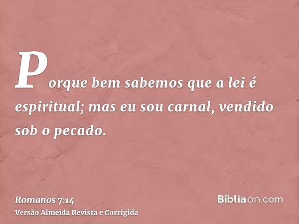 Porque bem sabemos que a lei é espiritual; mas eu sou carnal, vendido sob o pecado.