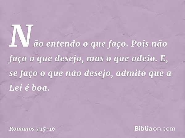 Não entendo o que faço. Pois não faço o que desejo, mas o que odeio. E, se faço o que não desejo, admito que a Lei é boa. -- Romanos 7:15-16