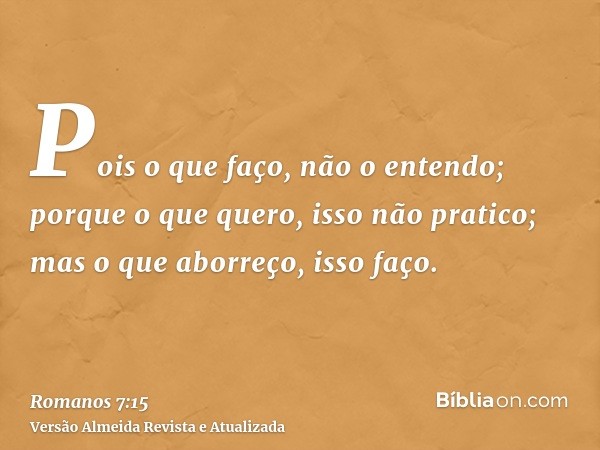 Pois o que faço, não o entendo; porque o que quero, isso não pratico; mas o que aborreço, isso faço.