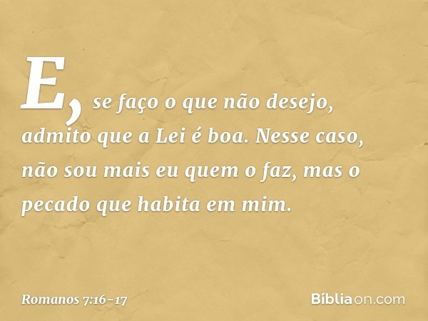 E, se faço o que não desejo, admito que a Lei é boa. Nesse caso, não sou mais eu quem o faz, mas o pecado que habita em mim. -- Romanos 7:16-17