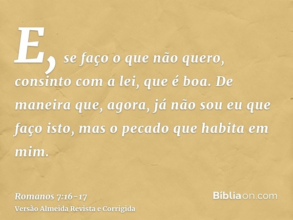 E, se faço o que não quero, consinto com a lei, que é boa.De maneira que, agora, já não sou eu que faço isto, mas o pecado que habita em mim.