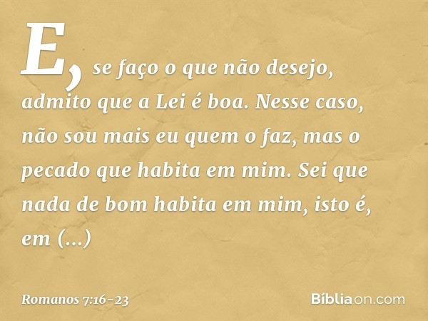 E, se faço o que não desejo, admito que a Lei é boa. Nesse caso, não sou mais eu quem o faz, mas o pecado que habita em mim. Sei que nada de bom habita em mim, 